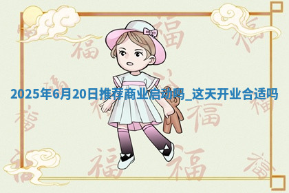 2025年6月20日推荐商业启动吗,这天开业合适吗