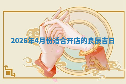 2026年4月份适合开店的良辰吉日