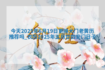 今天2025年6月19日更换大门老黄历推荐吗,农历2025年五月廿四安门日子