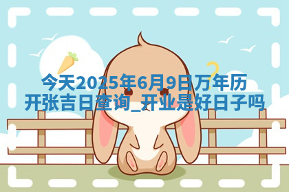 今天2025年6月9日万年历开张吉日查询,开业是好日子吗 今天2025年6月9日万年历开张吉日查询,开业是好日子吗