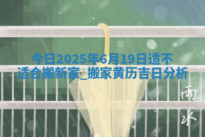 今日2025年6月19日适不适合搬新家,搬家黄历吉日分析