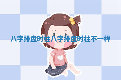 八字排盘时柱 八字排盘时柱不一样