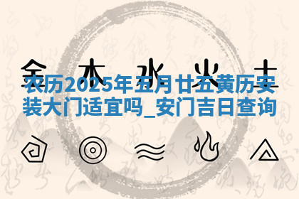 农历2025年五月廿五黄历安装大门适宜吗,安门吉日查询