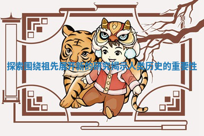 探索围绕祖先展开新的研究揭示人类历史的重要性