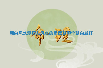 朝向风水测算 从风水的角度朝哪个朝向最好