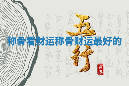 称骨看财运 称骨财运最好的