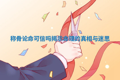 称骨论命可信吗揭示命理的真相与迷思